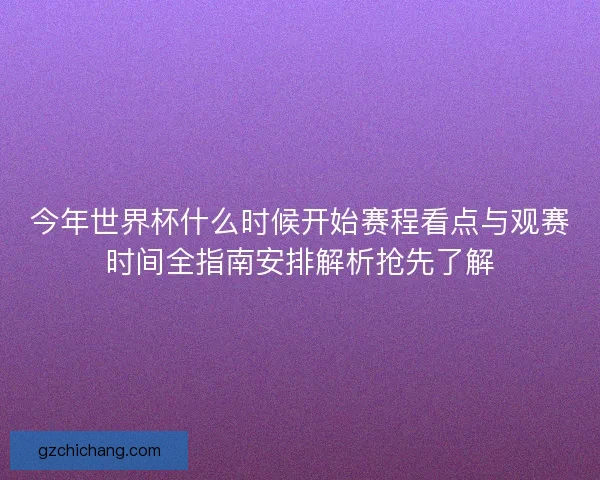 今年世界杯什么时候开始赛程看点与观赛时间全指南安排解析抢先了解