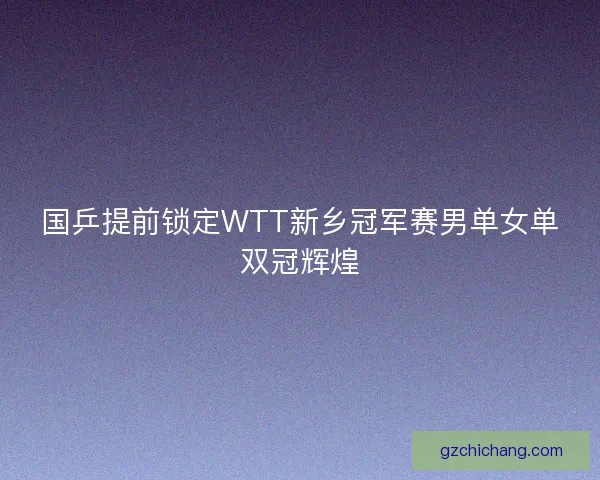 国乒提前锁定WTT新乡冠军赛男单女单双冠辉煌