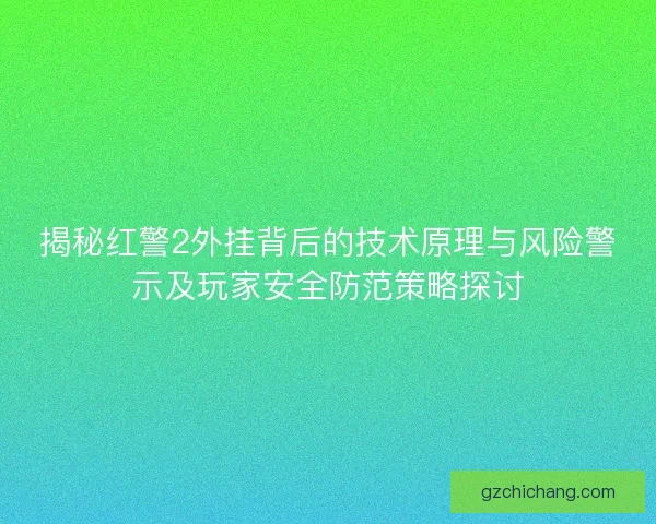 揭秘红警2外挂背后的技术原理与风险警示及玩家安全防范策略探讨
