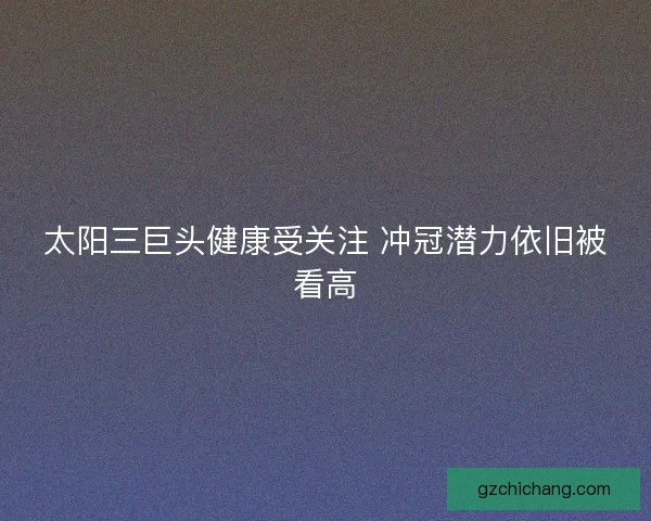 太阳三巨头健康受关注 冲冠潜力依旧被看高