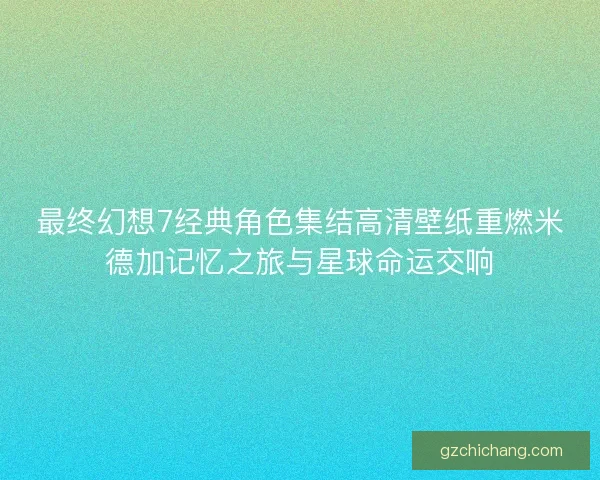 最终幻想7经典角色集结高清壁纸重燃米德加记忆之旅与星球命运交响