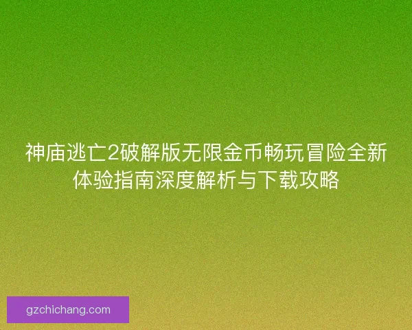 神庙逃亡2破解版无限金币畅玩冒险全新体验指南深度解析与下载攻略