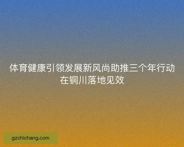 体育健康引领发展新风尚助推三个年行动在铜川落地见效
