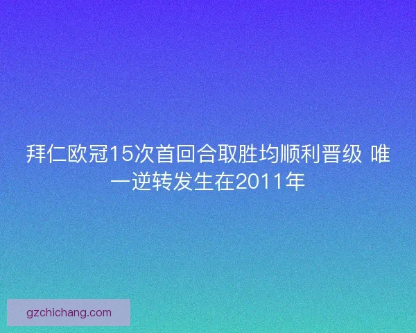 拜仁欧冠15次首回合取胜均顺利晋级 唯一逆转发生在2011年