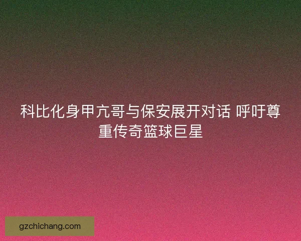 科比化身甲亢哥与保安展开对话 呼吁尊重传奇篮球巨星