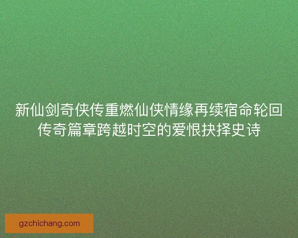 新仙剑奇侠传重燃仙侠情缘再续宿命轮回传奇篇章跨越时空的爱恨抉择史诗