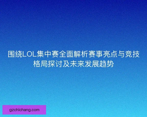 围绕LOL集中赛全面解析赛事亮点与竞技格局探讨及未来发展趋势