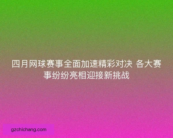 四月网球赛事全面加速精彩对决 各大赛事纷纷亮相迎接新挑战