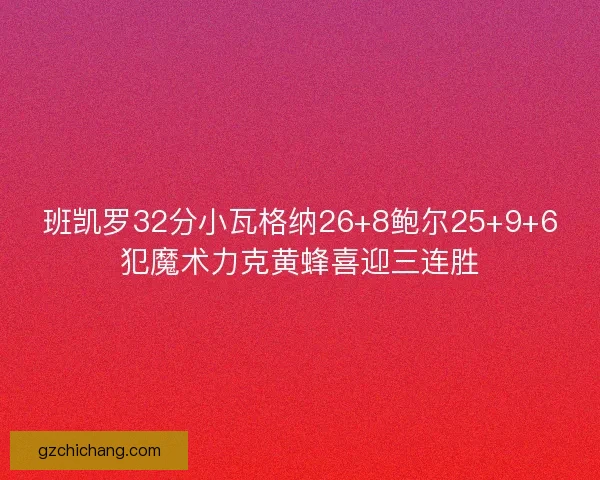 班凯罗32分小瓦格纳26+8鲍尔25+9+6犯魔术力克黄蜂喜迎三连胜