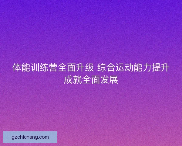 体能训练营全面升级 综合运动能力提升成就全面发展