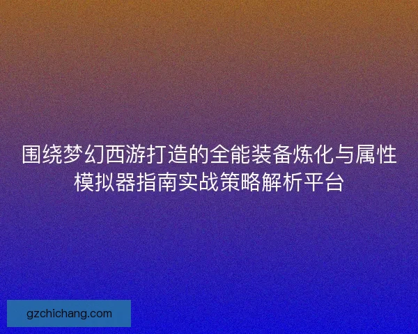 围绕梦幻西游打造的全能装备炼化与属性模拟器指南实战策略解析平台