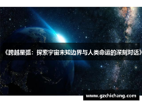 《跨越星弧：探索宇宙未知边界与人类命运的深刻对话》