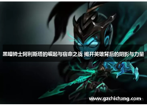 黑暗骑士阿利斯塔的崛起与宿命之战 揭开英雄背后的阴影与力量